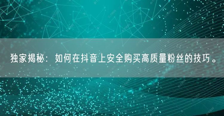 独家揭秘：如何在抖音上安全购买高质量粉丝的技巧。