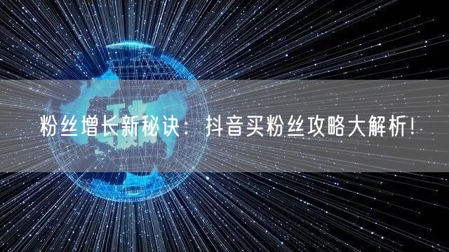 粉丝增长新秘诀：抖音买粉丝攻略大解析！