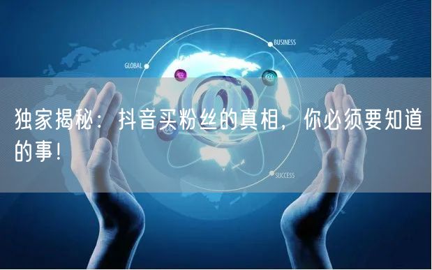 独家揭秘：抖音买粉丝的真相，你必须要知道的事！