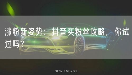 涨粉新姿势：抖音买粉丝攻略，你试过吗？