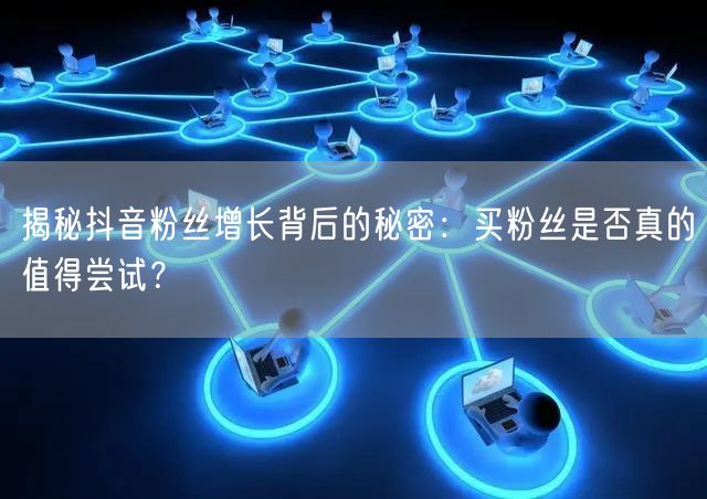 揭秘抖音粉丝增长背后的秘密:买粉丝是否真的值得尝试?