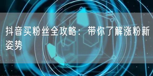 抖音买粉丝全攻略:带你了解涨粉新姿势