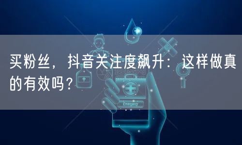 买粉丝,抖音关注度飙升:这样做真的有效吗?