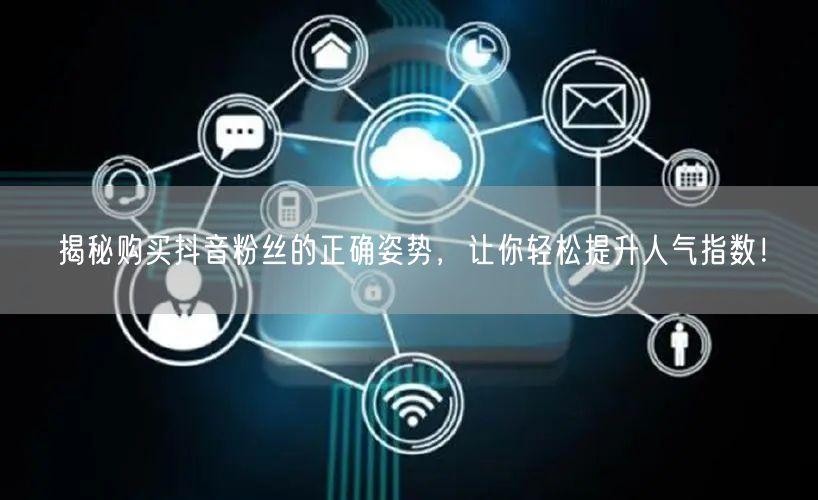 揭秘购买抖音粉丝的正确姿势,让你轻松提升人气指数!