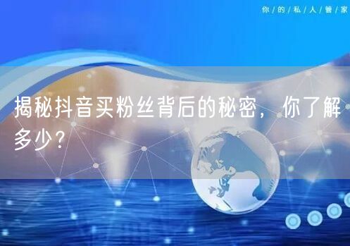 揭秘抖音买粉丝背后的秘密,你了解多少?