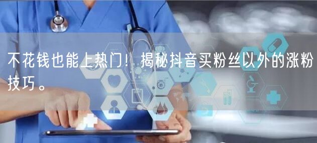 不花钱也能上热门!揭秘抖音买粉丝以外的涨粉技巧。