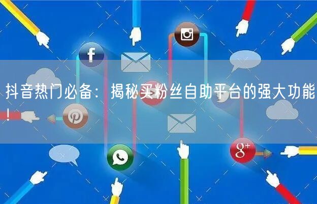 抖音热门必备:揭秘买粉丝自助平台的强大功能!