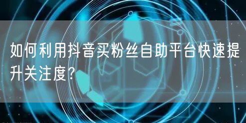 如何利用抖音买粉丝自助平台快速提升关注度?