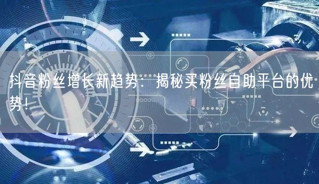 抖音粉丝增长新趋势:揭秘买粉丝自助平台的优势!
