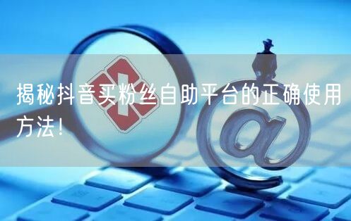 揭秘抖音买粉丝自助平台的正确使用方法!