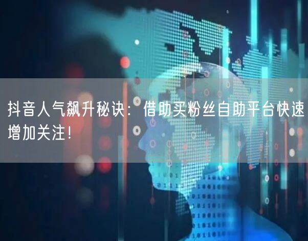 抖音人气飙升秘诀:借助买粉丝自助平台快速增加关注!