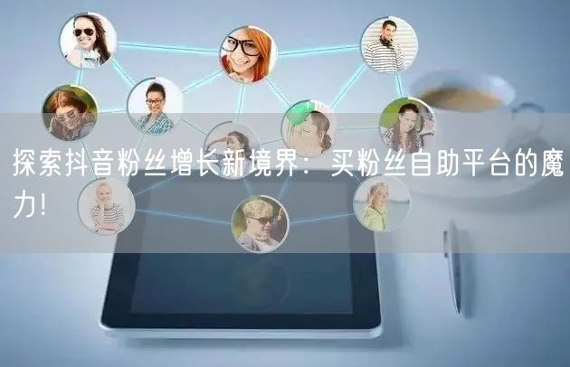 探索抖音粉丝增长新境界：买粉丝自助平台的魔力！