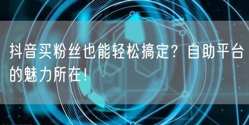 抖音买粉丝也能轻松搞定？自助平台的魅力所在！