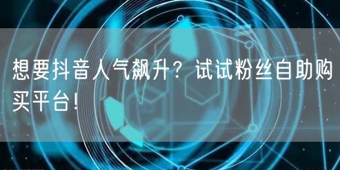 想要抖音人气飙升？试试粉丝自助购买平台！