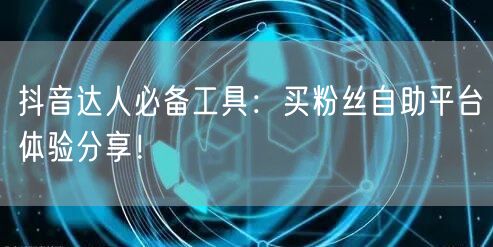 抖音达人必备工具：买粉丝自助平台体验分享！