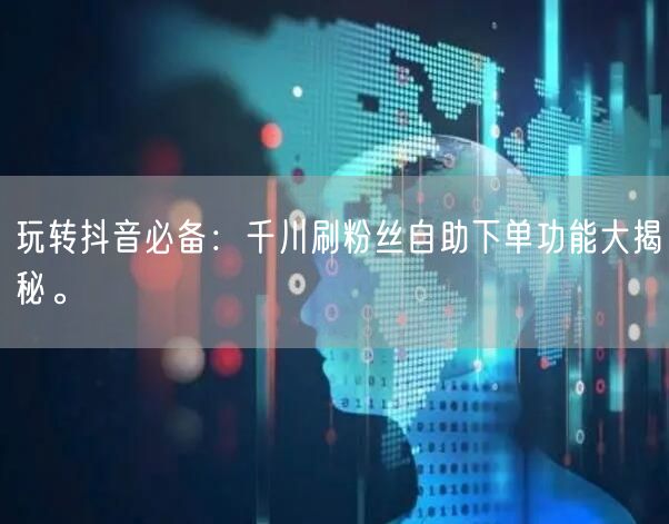 玩转抖音必备：千川刷粉丝自助下单功能大揭秘。