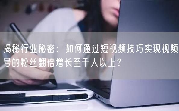 揭秘行业秘密：如何通过短视频技巧实现视频号的粉丝翻倍增长至千人以上？