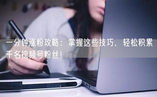 一分钟涨粉攻略：掌握这些技巧，轻松积累千名视频号粉丝！