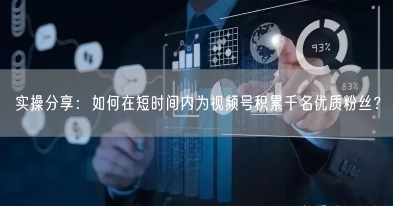 实操分享:如何在短时间内为视频号积累千名优质粉丝?