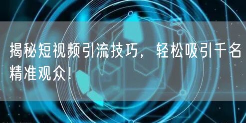 揭秘短视频引流技巧，轻松吸引千名精准观众！