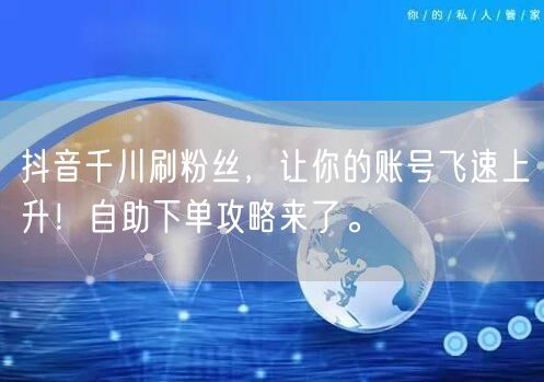 抖音千川刷粉丝,让你的账号飞速上升!自助下单攻略来了。