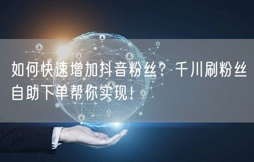 如何快速增加抖音粉丝?千川刷粉丝自助下单帮你实现!