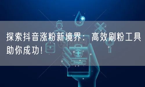 探索抖音涨粉新境界:高效刷粉工具助你成功!