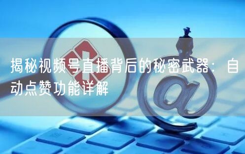 揭秘视频号直播背后的秘密武器：自动点赞功能详解