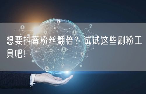 想要抖音粉丝翻倍?试试这些刷粉工具吧!