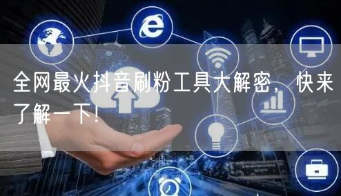 全网最火抖音刷粉工具大解密，快来了解一下！