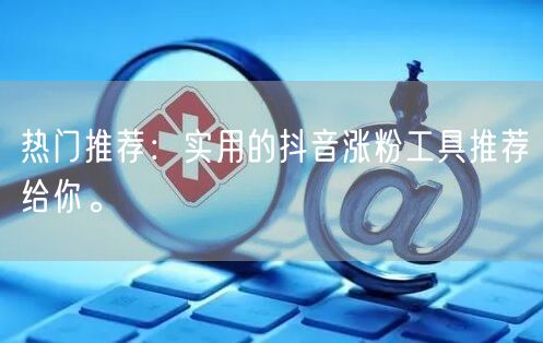 热门推荐：实用的抖音涨粉工具推荐给你。