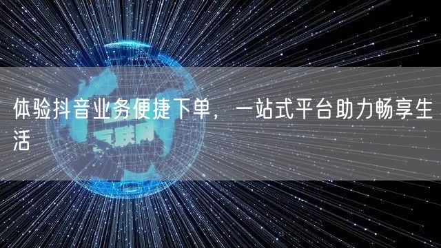 体验抖音业务便捷下单,一站式平台助力畅享生活