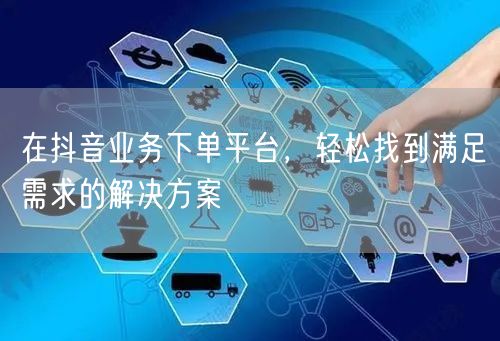 在抖音业务下单平台,轻松找到满足需求的解决方案