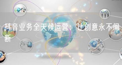 抖音业务全天候运营:让创意永不间断
