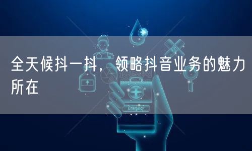 全天候抖一抖,领略抖音业务的魅力所在