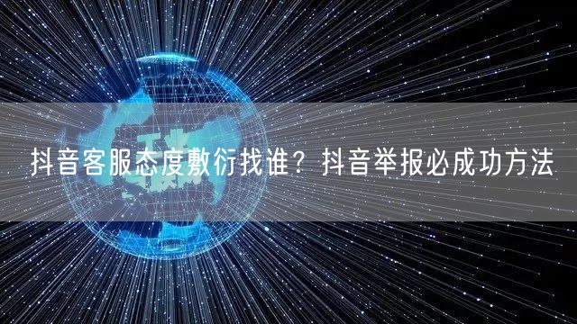 抖音客服态度敷衍找谁？抖音举报必成功方法
