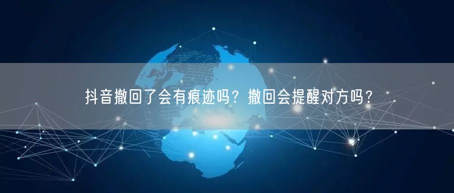 抖音撤回了会有痕迹吗？撤回会提醒对方吗？