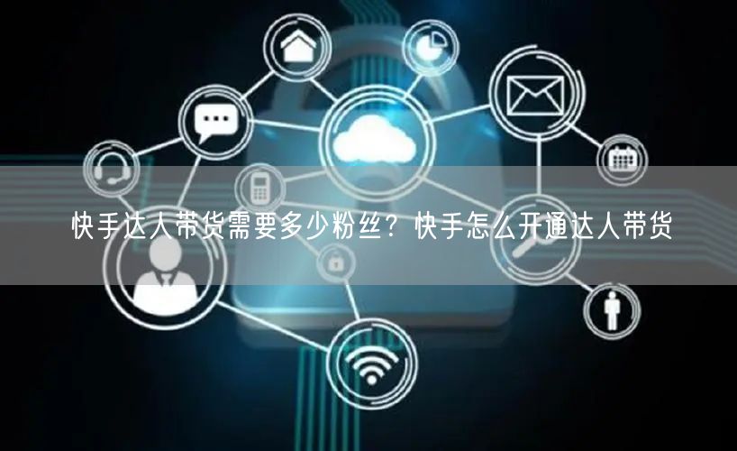 快手达人带货需要多少粉丝？快手怎么开通达人带货