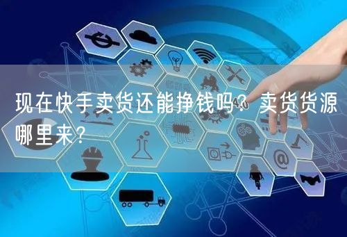 现在快手卖货还能挣钱吗？卖货货源哪里来？