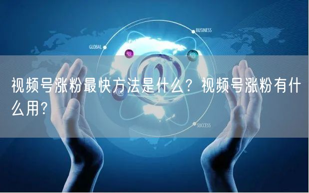 视频号涨粉最快方法是什么？视频号涨粉有什么用？
