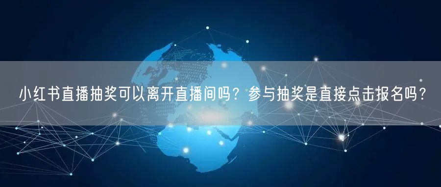 小红书直播抽奖可以离开直播间吗？参与抽奖是直接点击报名吗？