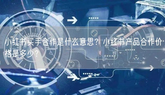 小红书买手合作是什么意思？小红书产品合作价格是多少？