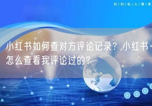 小红书如何查对方评论记录？小红书怎么查看我评论过的？