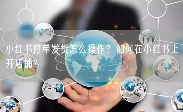 小红书打单发货怎么操作？如何在小红书上开店铺？