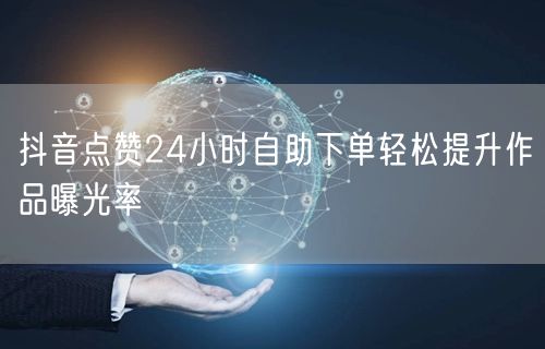 抖音点赞24小时自助下单轻松提升作品曝光率