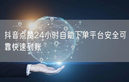 抖音点赞24小时自助下单平台安全可靠快速到账