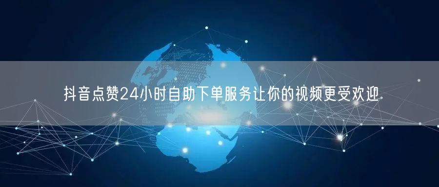 抖音点赞24小时自助下单服务让你的视频更受欢迎