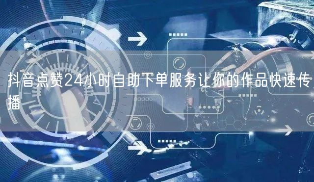 抖音点赞24小时自助下单服务让你的作品快速传播