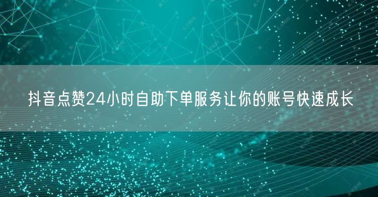 抖音点赞24小时自助下单服务让你的账号快速成长