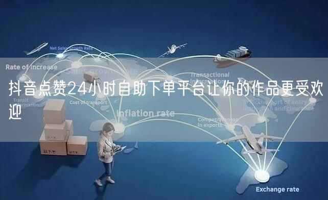 抖音点赞24小时自助下单平台让你的作品更受欢迎